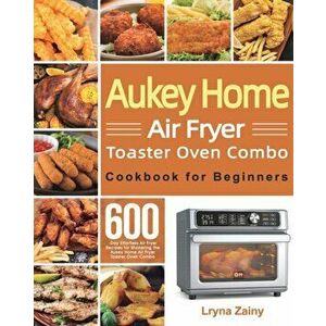 Aukey Home Air Fryer Toaster Oven Combo Cookbook for Beginners: 600-Day Effortless Air Fryer Recipes for Mastering the Aukey Home Air Fryer Toaster Ov imagine