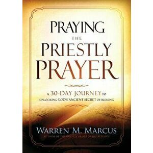 Praying the Priestly Prayer: A 30-Day Journey to Unlocking God's Ancient Secret of Blessing, Paperback - Warren Marcus imagine