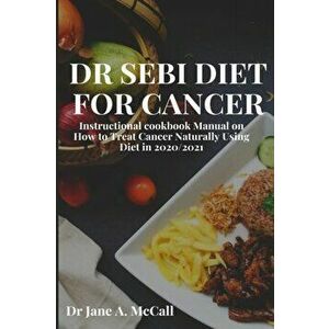 Dr Sebi Diet for Cancer: Instructional cookbook Manual on How to Treat Cancer Naturally Using Diet in 2020/2021 - Jane A. McCall imagine