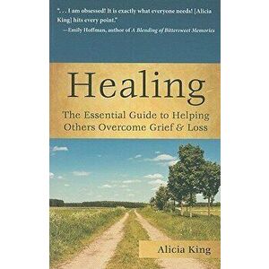 Healing: The Essential Guide to Helping Others Overcome Grief & Loss, Paperback - Alicia King imagine