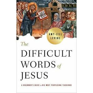 The Difficult Words of Jesus: A Beginner's Guide to His Most Perplexing Teachings, Paperback - Amy-Jill Levine imagine