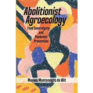 Abolitionist Agroecology, Food Sovereignty and Pandemic Prevention, Paperback - Maywa Montenegro de Wit imagine