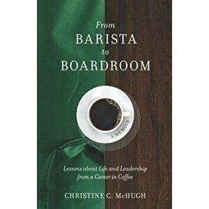 From Barista to Boardroom: Lessons about Life and Leadership from a Career in Coffee, Paperback - Christine C. McHugh imagine