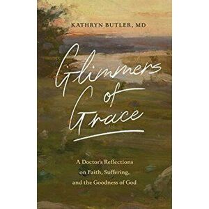 Glimmers of Grace: A Doctor's Reflections on Faith, Suffering, and the Goodness of God, Paperback - Kathryn Butler imagine