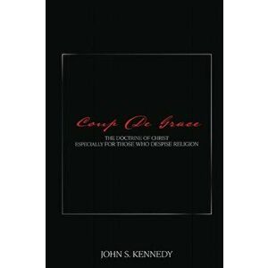 Coup De Grace: The Doctrine of Christ Especially for Those Who Despise Religion, Paperback - John S. Kennedy imagine
