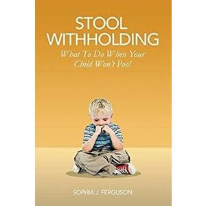 Stool Withholding: What To Do When Your Child Won't Poo! (UK/Europe Edition), Paperback - Sophia J. Ferguson imagine