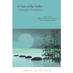 A Year of the Haiku: Journeying to Moonshadow, Paperback - James Maxfield imagine