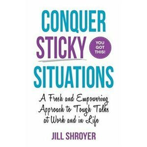 Conquer Sticky Situations: A Fresh and Empowering Approach to Tough Talks at Work and in Life, Paperback - Jill Shroyer imagine