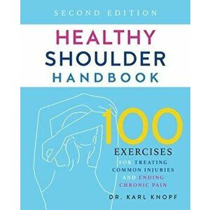 Healthy Shoulder Handbook: Second Edition: 100 Exercises for Treating Common Injuries and Ending Chronic Pain, Paperback - Karl Knopf imagine