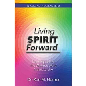 Living Spirit Forward: Learning to Live the Way You Were Meant to Live, Paperback - Ron M. Horner imagine