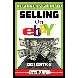 Beginner's Guide To Selling On Ebay 2021 Edition: Step-By-Step Instructions for How To Source, List & Ship Online for Maximum Profits - Ann Eckhart imagine