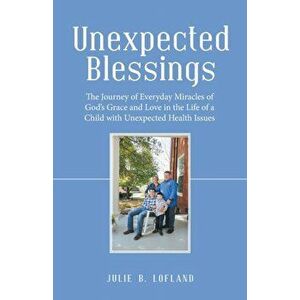 Unexpected Blessings: The Journey of Everyday Miracles of God's Grace and Love in the Life of a Child with Unexpected Health Issues - Julie B. Lofland imagine