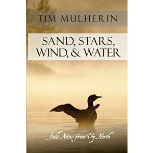 Sand, Stars, Wind, & Water: Field Notes from Up North, Paperback - Tim Mulherin imagine