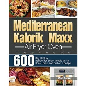 Mediterranean Kalorik Maxx Air Fryer Oven Cookbook: 600-Day Healthy Recipes for Smart People to Fry, Roast, Bake, and Grill on a Budget - Wird Buckey imagine
