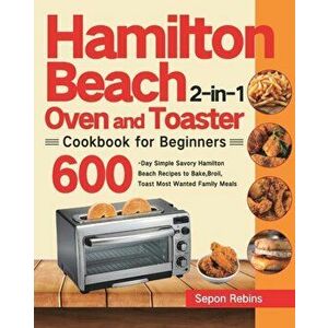 Hamilton Beach 2-in-1 Oven and Toaster Cookbook for Beginners: 600-Day Simple Savory Hamilton Beach Recipes to Bake, Broil, Toast Most Wanted Family M imagine