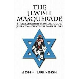 The Jewish Masquerade: The Relationship Between Modern Jews and Ancient Hebrew-Israelites, Paperback - John Brinson imagine