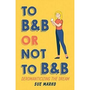 To BnB or Not to BnB: Deromanticizing the Dream, Paperback - Sue Marko imagine