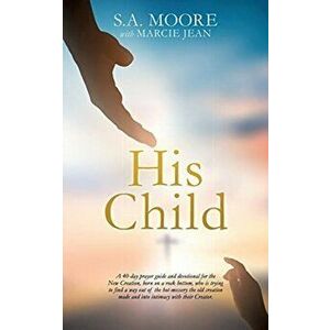 His Child: A 40-day prayer guide and devotional for the New Creation, born on a rock bottom, who is trying to find a way out of t - S. A. Moore imagine