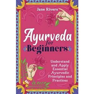 Ayurveda for Beginners: Understand and Apply Essential Ayurvedic Principles and Practices, Paperback - Jane Rivers imagine