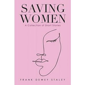 Saving Women: A Collection of Short Stories, Paperback - Frank Dewey Staley imagine