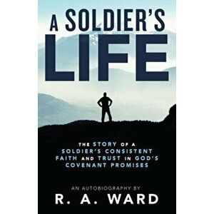 A Soldier's Life: The Story of a Soldier's Consistent Faith and Trust in God's Covenant Promises, Paperback - R. A. Ward imagine