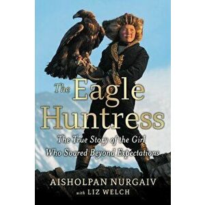 The Eagle Huntress: The True Story of the Girl Who Soared Beyond Expectations, Paperback - Liz Welch imagine
