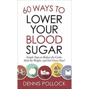60 Ways to Lower Your Blood Sugar: Simple Steps to Reduce the Carbs, Shed the Weight, and Feel Great Now!, Paperback - Dennis Pollock imagine