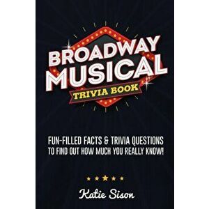 Broadway Musical Trivia Book: Fun-Filled Facts & Trivia Questions To Find Out How Much You Really Know!, Paperback - Katie Sison imagine