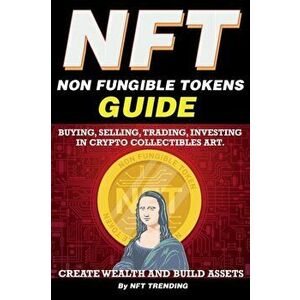 NFT (Non Fungible Tokens), Guide; Buying, Selling, Trading, Investing in Crypto Collectibles Art. Create Wealth and Build Assets: Or Become a NFT Digi imagine