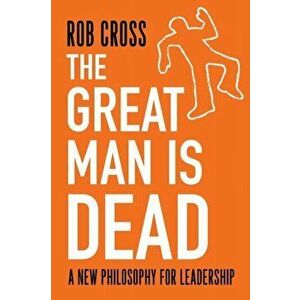 The Great Man is Dead: A New Philosophy for Leadership, Paperback - Rob Cross imagine