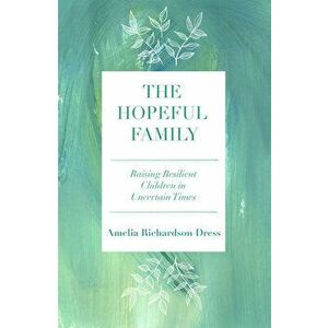 The Hopeful Family: Raising Resilient Children in Uncertain Times, Paperback - Amelia Richardson Dress imagine