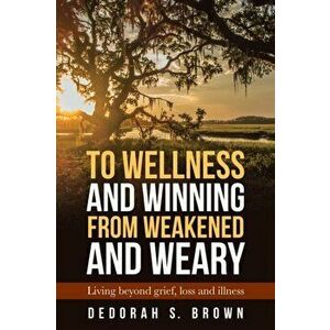 To Wellness and Winning from Weakened and Weary: Living Beyond Grief, Loss and Illness, Paperback - Dedorah S. Brown imagine