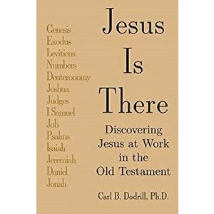 Jesus Is There: Discovering Jesus at Work in the Old Testament, Paperback - Carl B. Dodrill imagine