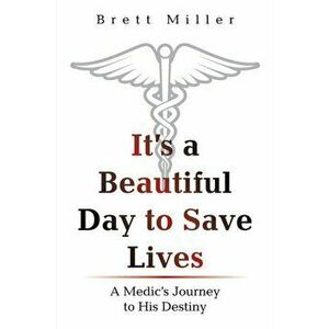 It's a Beautiful Day to Save Lives: A Medic's Journey to His Destiny, Paperback - Brett Miller imagine