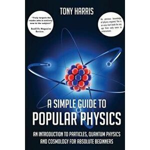 A Simple Guide to Popular Physics: An Introduction to Particles, Quantum Physicsand Cosmology for Absolute Beginners - Tony Harris imagine