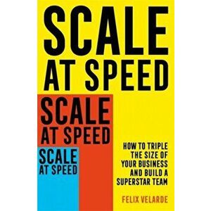 Scale at Speed. How to Triple the Size of Your Business and Build a Superstar Team, Paperback - Felix Velarde imagine