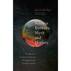 Science Between Myth and History. The Quest for Common Ground and Its Importance for Scientific Practice, Hardback - Jose G. Perillan imagine