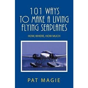 101 Ways to Make a Living Flying Seaplanes: How, Where, How Much, Paperback - Pat Magie imagine