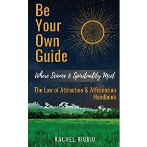 Be Your Own Guide: Where Science and Spirituality Meet - The Law of Attraction and Affirmation Handbook, Paperback - Rachel Riggio imagine