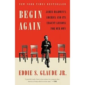 Begin Again: James Baldwin's America and Its Urgent Lessons for Our Own, Paperback - Eddie S. Glaude imagine