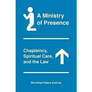 Ministry of Presence. Chaplaincy, Spiritual Care, and the Law, Paperback - Winnifred Fallers Sullivan imagine