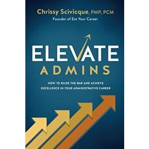 ELEVATE Admins: How to Raise the Bar and Achieve Excellence in Your Administrative Career, Paperback - Chrissy Scivicque imagine