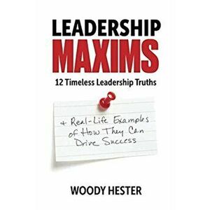 Leadership Maxims: 12 Timeless Leadership Truths and Real-Life Examples of How They Can Drive Success, Paperback - Woody Hester imagine