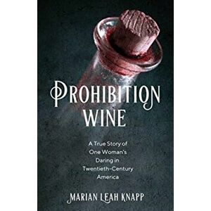 Prohibition Wine: A True Story of One Woman's Daring in Twentieth-Century America, Paperback - Marian Leah Knapp imagine