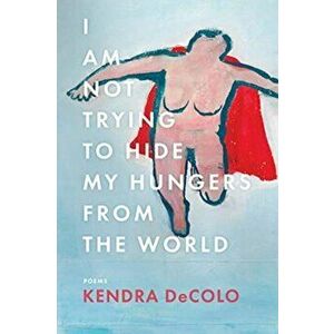 I Am Not Trying to Hide My Hungers from the World, Paperback - Kendra Decolo imagine
