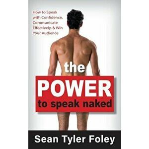The Power to Speak Naked: How to Speak with Confidence, Communicate Effectively, and Win Your Audience, Paperback - Sean Tyler Foley imagine