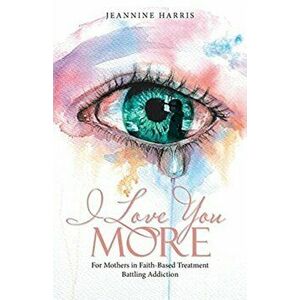 I Love You More: For Mothers in Faith-Based Treatment Battling Addiction, Paperback - Jeannine Harris imagine