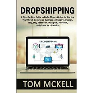 Dropshipping: A Step-By-Step Guide to Make Money Online by Starting Your Own E-Commerce Business on Shopify, Amazon, eBay, Etsy, Fac - Tom McKell imagine