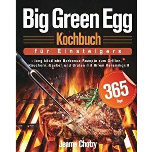 Big Green Egg Kochbuch für Einsteiger: 365 Tage lang köstliche Barbecue-Rezepte zum Grillen, Räuchern, Backen und Braten mit Ihrem Keramikgrill imagine