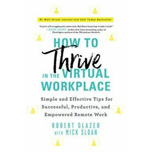 How to Thrive in the Virtual Workplace: Simple and Effective Tips for Successful, Productive, and Empowered Remote Work - Robert Glazer imagine